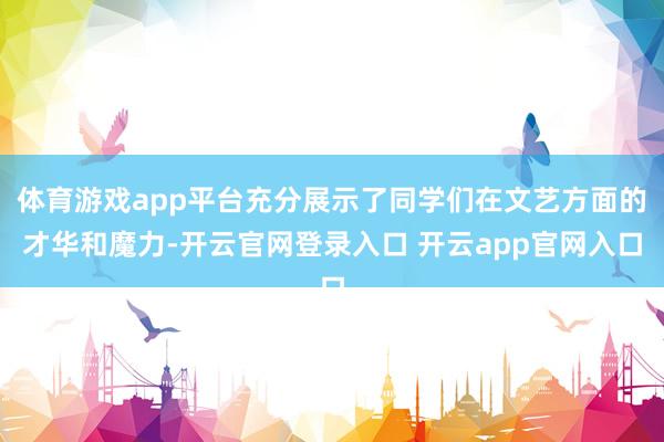体育游戏app平台充分展示了同学们在文艺方面的才华和魔力-开云官网登录入口 开云app官网入口