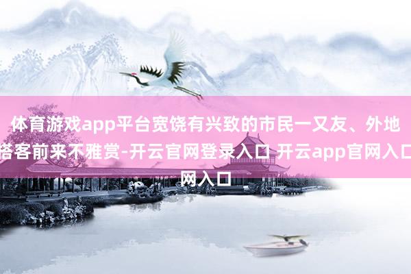 体育游戏app平台宽饶有兴致的市民一又友、外地搭客前来不雅赏-开云官网登录入口 开云app官网入口