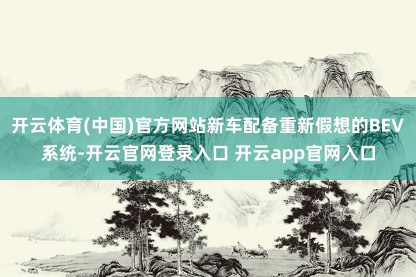 开云体育(中国)官方网站新车配备重新假想的BEV系统-开云官网登录入口 开云app官网入口