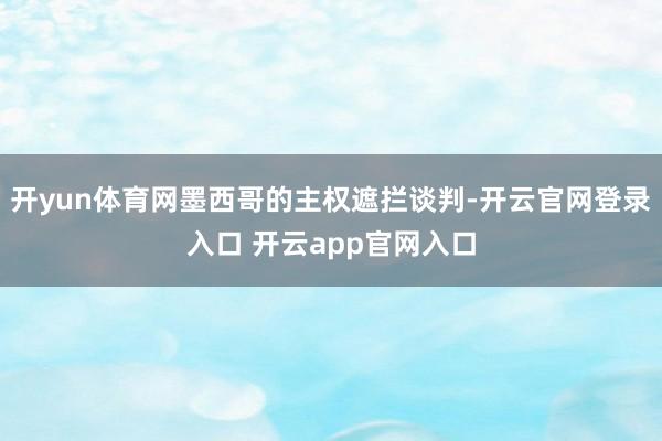 开yun体育网墨西哥的主权遮拦谈判-开云官网登录入口 开云app官网入口