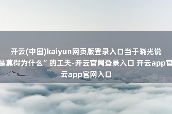 开云(中国)kaiyun网页版登录入口当于晓光说出“爱是莫得为什么”的工夫-开云官网登录入口 开云app官网入口
