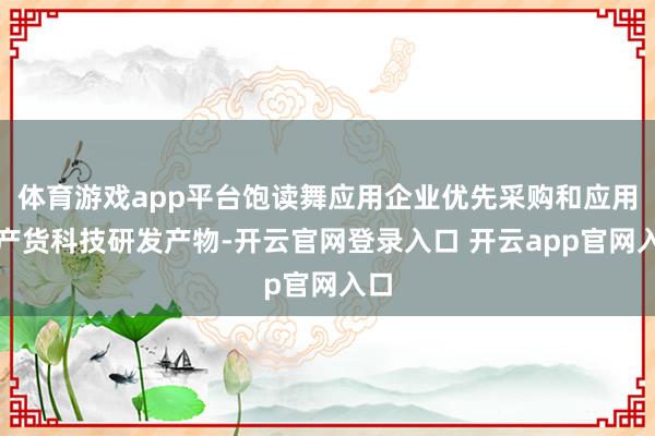 体育游戏app平台饱读舞应用企业优先采购和应用土产货科技研发产物-开云官网登录入口 开云app官网入口
