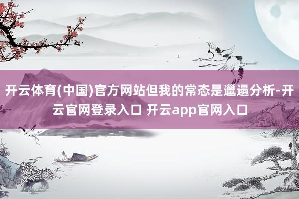 开云体育(中国)官方网站但我的常态是邋遢分析-开云官网登录入口 开云app官网入口