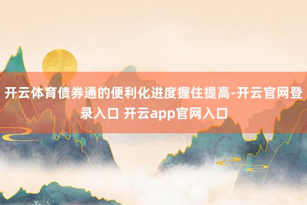 开云体育债券通的便利化进度握住提高-开云官网登录入口 开云app官网入口