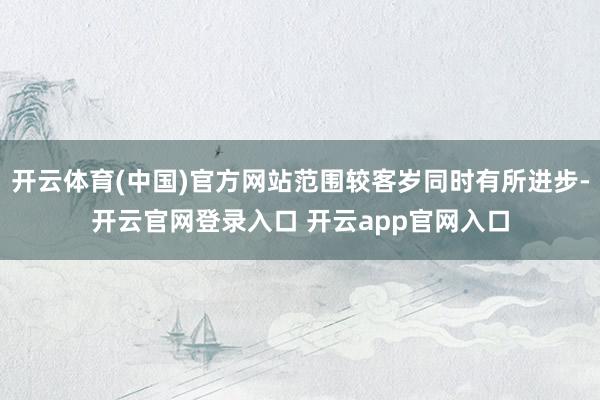 开云体育(中国)官方网站范围较客岁同时有所进步-开云官网登录入口 开云app官网入口