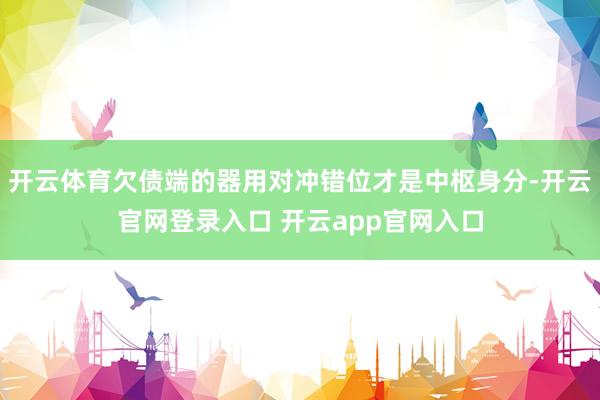 开云体育欠债端的器用对冲错位才是中枢身分-开云官网登录入口 开云app官网入口