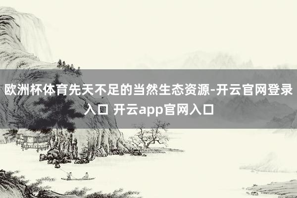 欧洲杯体育先天不足的当然生态资源-开云官网登录入口 开云app官网入口