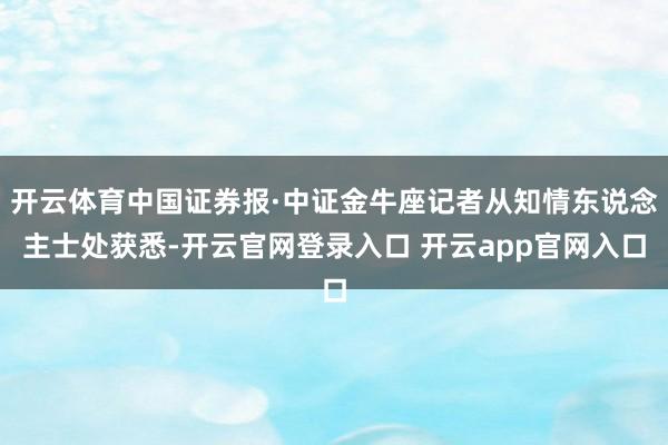 开云体育中国证券报·中证金牛座记者从知情东说念主士处获悉-开云官网登录入口 开云app官网入口
