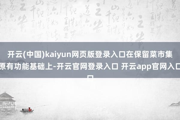 开云(中国)kaiyun网页版登录入口在保留菜市集原有功能基础上-开云官网登录入口 开云app官网入口