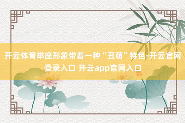 开云体育举座形象带着一种“丑萌”特色-开云官网登录入口 开云app官网入口