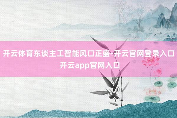 开云体育东谈主工智能风口正盛-开云官网登录入口 开云app官网入口