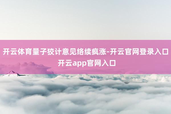 开云体育量子狡计意见络续疯涨-开云官网登录入口 开云app官网入口