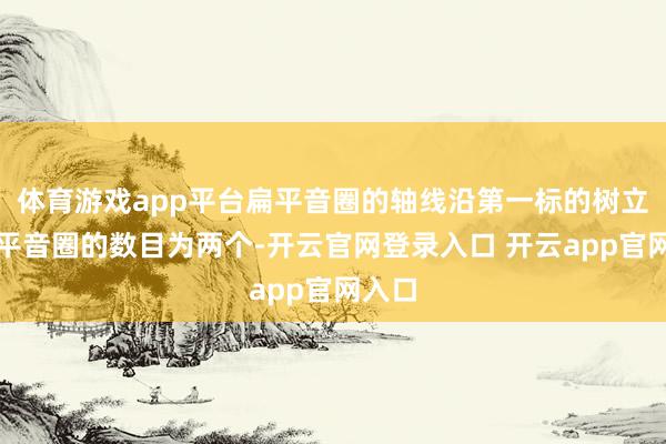 体育游戏app平台扁平音圈的轴线沿第一标的树立；扁平音圈的数目为两个-开云官网登录入口 开云app官网入口