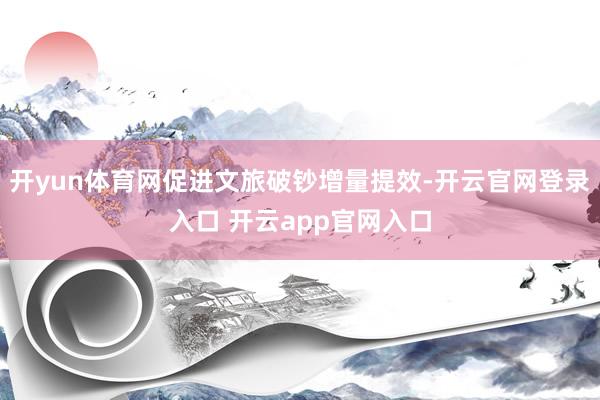 开yun体育网促进文旅破钞增量提效-开云官网登录入口 开云app官网入口