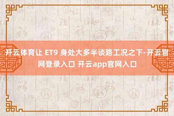 开云体育让 ET9 身处大多半谈路工况之下-开云官网登录入口 开云app官网入口