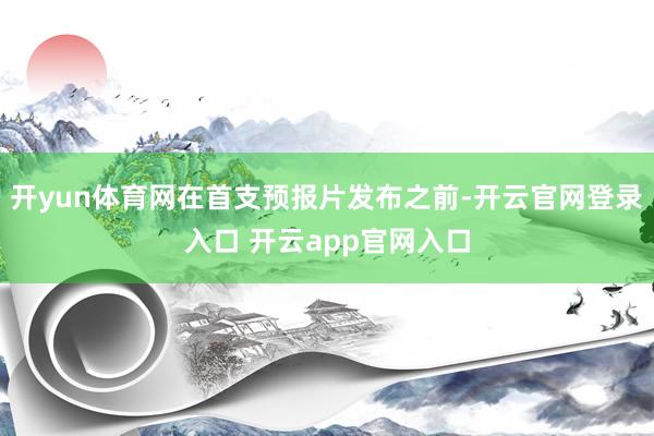开yun体育网在首支预报片发布之前-开云官网登录入口 开云app官网入口