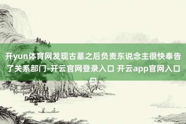 开yun体育网发现古墓之后负责东说念主很快奉告了关系部门-开云官网登录入口 开云app官网入口