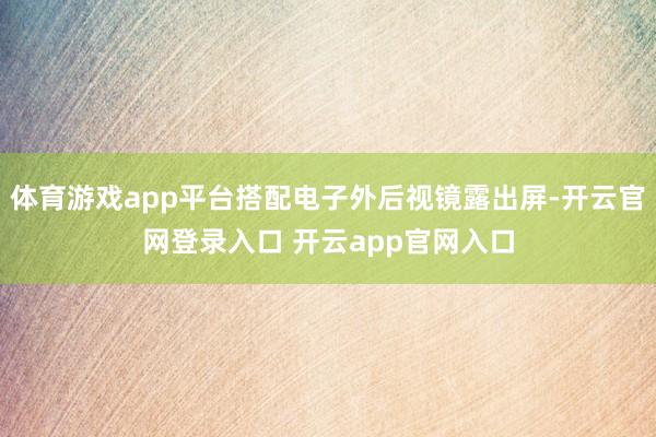 体育游戏app平台搭配电子外后视镜露出屏-开云官网登录入口 开云app官网入口