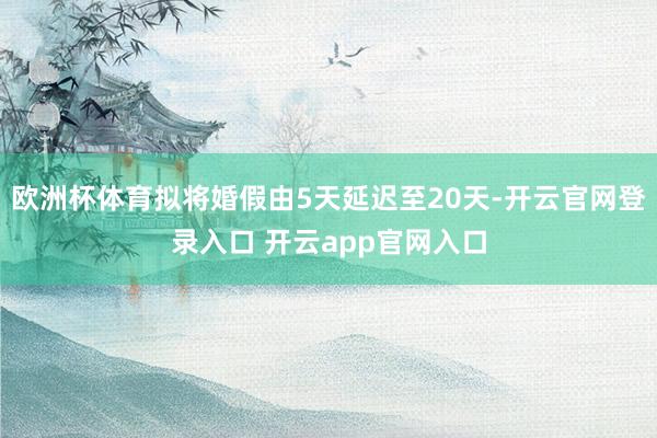 欧洲杯体育拟将婚假由5天延迟至20天-开云官网登录入口 开云app官网入口