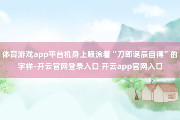 体育游戏app平台机身上喷涂着“刀郎诞辰自得”的字样-开云官网登录入口 开云app官网入口