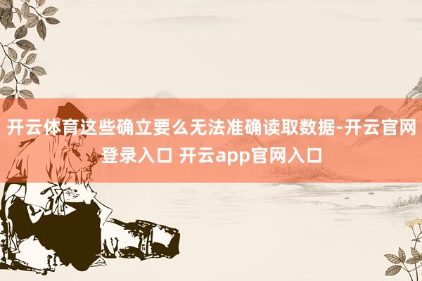 开云体育这些确立要么无法准确读取数据-开云官网登录入口 开云app官网入口