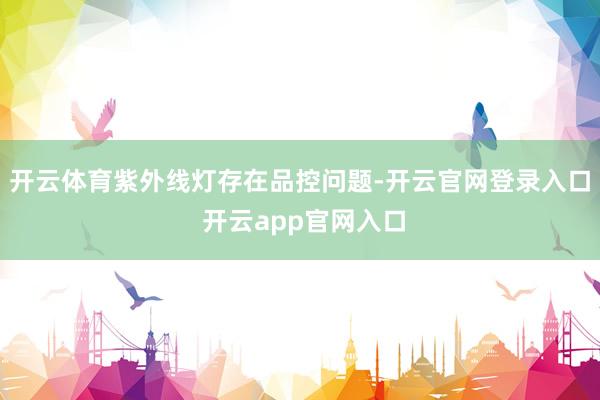 开云体育紫外线灯存在品控问题-开云官网登录入口 开云app官网入口