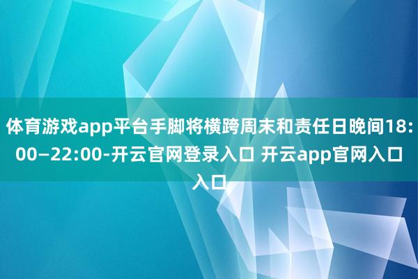 体育游戏app平台手脚将横跨周末和责任日晚间18:00—22:00-开云官网登录入口 开云app官网入口