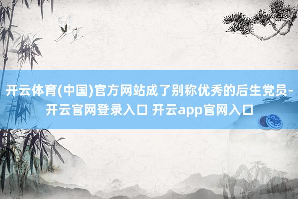 开云体育(中国)官方网站成了别称优秀的后生党员-开云官网登录入口 开云app官网入口