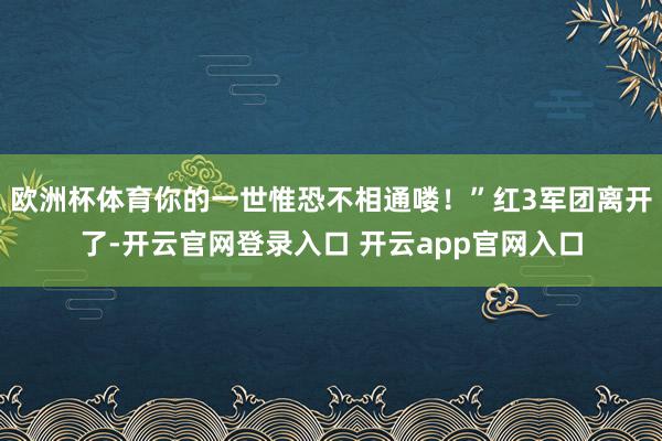 欧洲杯体育你的一世惟恐不相通喽！”红3军团离开了-开云官网登录入口 开云app官网入口