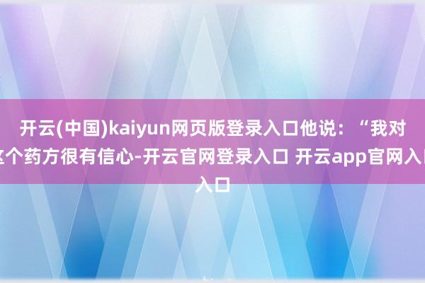 开云(中国)kaiyun网页版登录入口他说：“我对这个药方很有信心-开云官网登录入口 开云app官网入口