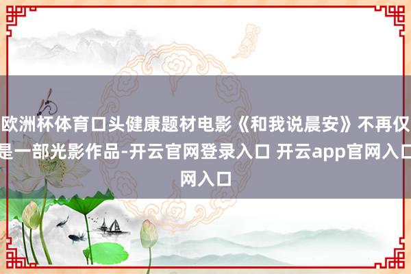 欧洲杯体育口头健康题材电影《和我说晨安》不再仅是一部光影作品-开云官网登录入口 开云app官网入口