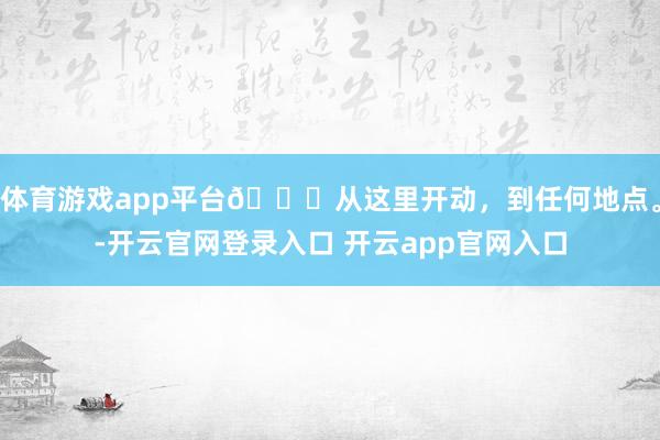 体育游戏app平台🎓从这里开动，到任何地点。-开云官网登录入口 开云app官网入口
