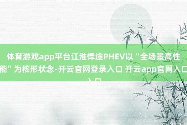 体育游戏app平台江淮悍途PHEV以“全场景高性能”为核形状念-开云官网登录入口 开云app官网入口