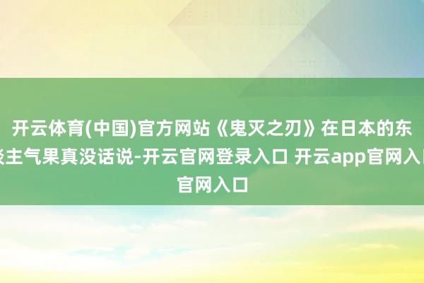 开云体育(中国)官方网站《鬼灭之刃》在日本的东谈主气果真没话说-开云官网登录入口 开云app官网入口