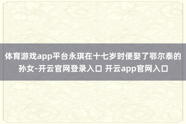 体育游戏app平台永琪在十七岁时便娶了鄂尔泰的孙女-开云官网登录入口 开云app官网入口