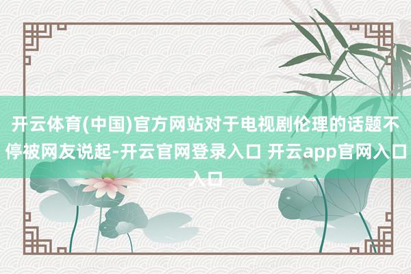 开云体育(中国)官方网站对于电视剧伦理的话题不停被网友说起-开云官网登录入口 开云app官网入口