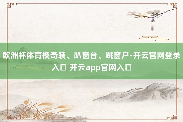 欧洲杯体育换奇装、趴窗台、跳窗户-开云官网登录入口 开云app官网入口