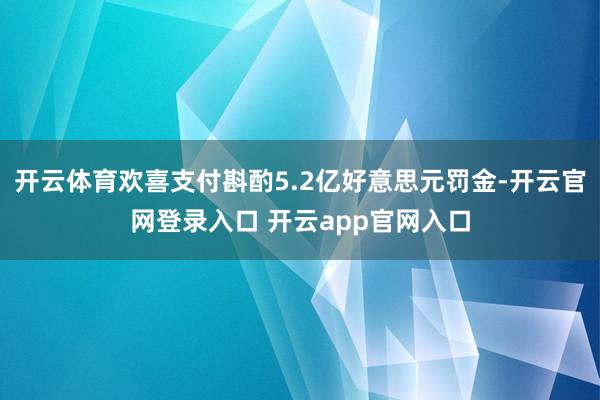 开云体育欢喜支付斟酌5.2亿好意思元罚金-开云官网登录入口 开云app官网入口