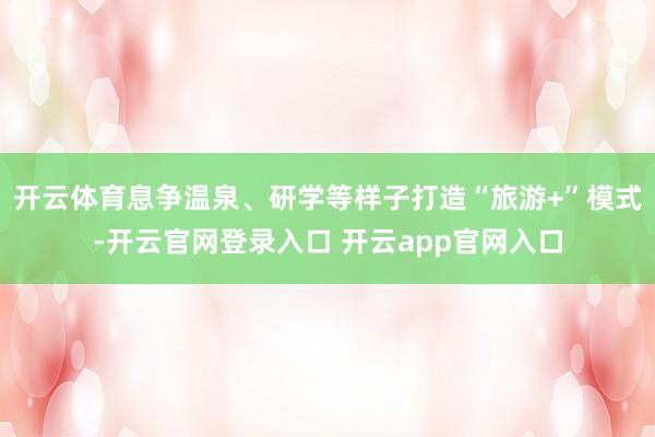 开云体育息争温泉、研学等样子打造“旅游+”模式-开云官网登录入口 开云app官网入口