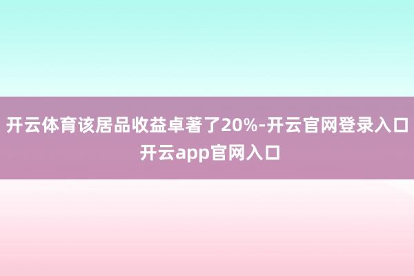 开云体育该居品收益卓著了20%-开云官网登录入口 开云app官网入口