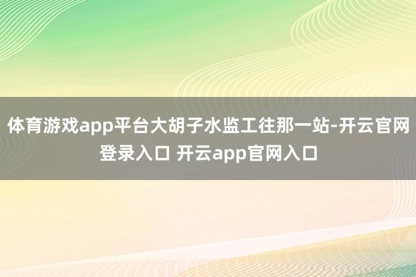 体育游戏app平台大胡子水监工往那一站-开云官网登录入口 开云app官网入口