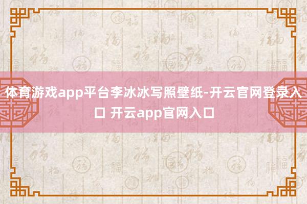 体育游戏app平台李冰冰写照壁纸-开云官网登录入口 开云app官网入口