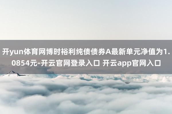 开yun体育网博时裕利纯债债券A最新单元净值为1.0854元-开云官网登录入口 开云app官网入口