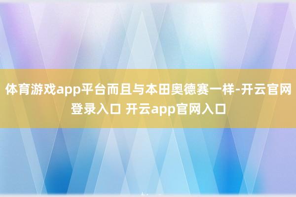体育游戏app平台而且与本田奥德赛一样-开云官网登录入口 开云app官网入口