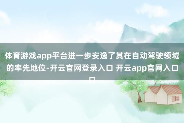 体育游戏app平台进一步安逸了其在自动驾驶领域的率先地位-开云官网登录入口 开云app官网入口
