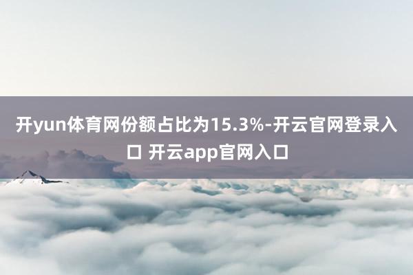 开yun体育网份额占比为15.3%-开云官网登录入口 开云app官网入口