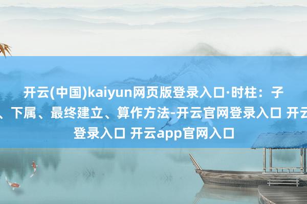 开云(中国)kaiyun网页版登录入口·时柱:子女、晚年运势、下属、最终建立、算作方法-开云官网登录入口 开云app官网入口