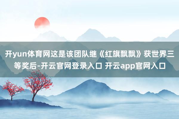开yun体育网这是该团队继《红旗飘飘》获世界三等奖后-开云官网登录入口 开云app官网入口