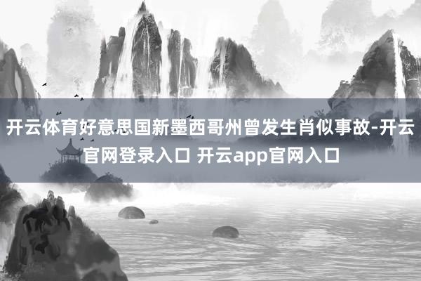开云体育好意思国新墨西哥州曾发生肖似事故-开云官网登录入口 开云app官网入口