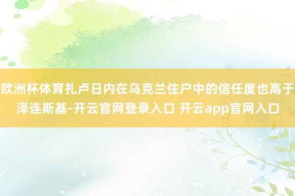 欧洲杯体育扎卢日内在乌克兰住户中的信任度也高于泽连斯基-开云官网登录入口 开云app官网入口
